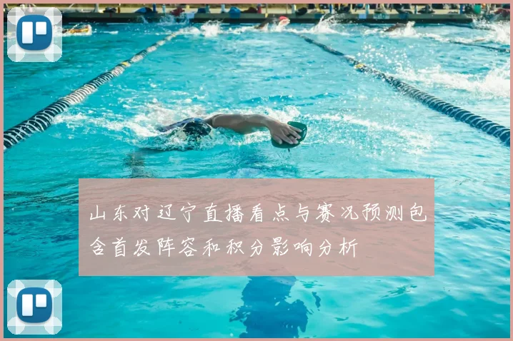 山东对辽宁直播看点与赛况预测包含首发阵容和积分影响分析