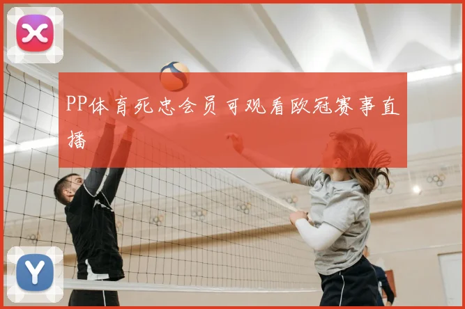 PP体育死忠会员可观看欧冠赛事直播