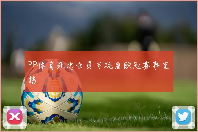 PP体育死忠会员可观看欧冠赛事直播