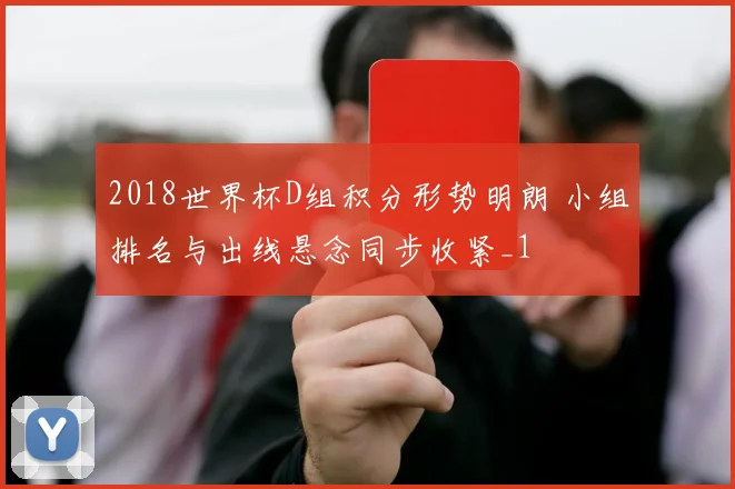 2018世界杯D组积分形势明朗 小组排名与出线悬念同步收紧_1