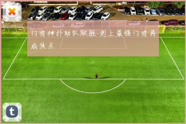 门将神扑助队取胜 史上最强门将再成焦点