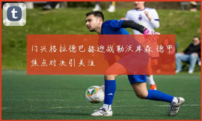 门兴格拉德巴赫迎战勒沃库森 德甲焦点对决引关注