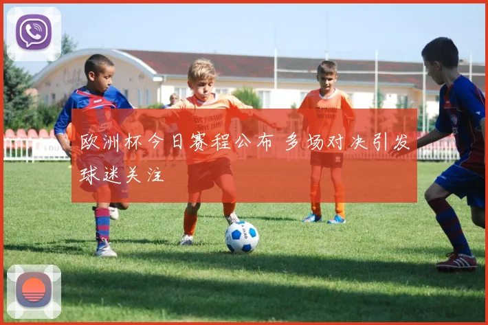 欧洲杯今日赛程公布 多场对决引发球迷关注