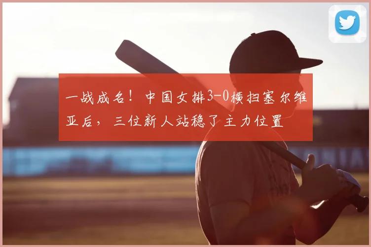 一战成名！中国女排3-0横扫塞尔维亚后，三位新人站稳了主力位置