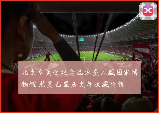 北京冬奥会纪念品冰壶入藏国家博物馆 展览凸显历史与收藏价值