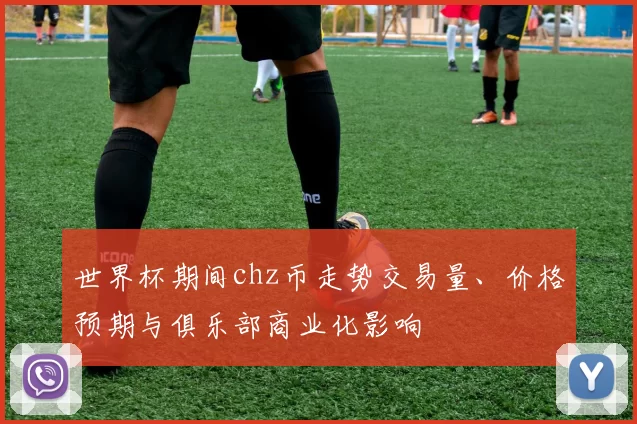 世界杯期间chz币走势交易量、价格预期与俱乐部商业化影响