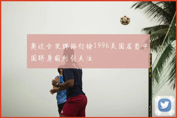 奥运会奖牌排行榜1996美国居首中国跻身前列引关注