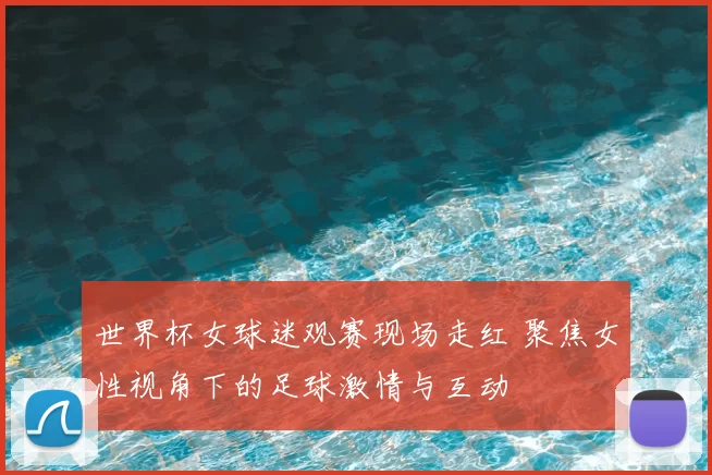 世界杯女球迷观赛现场走红 聚焦女性视角下的足球激情与互动
