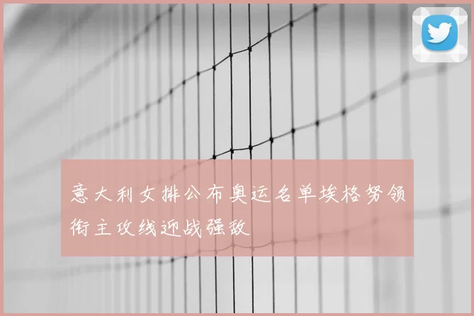 意大利女排公布奥运名单埃格努领衔主攻线迎战强敌