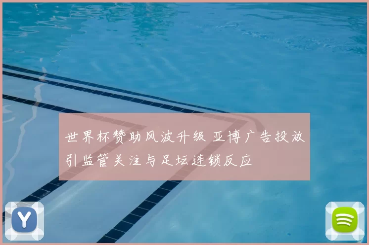 世界杯赞助风波升级 亚博广告投放引监管关注与足坛连锁反应