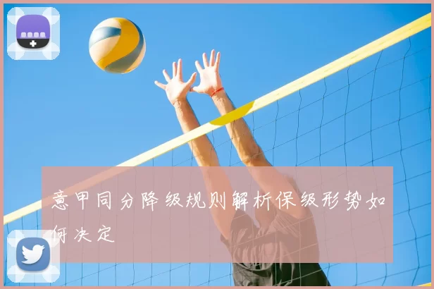 意甲同分降级规则解析保级形势如何决定
