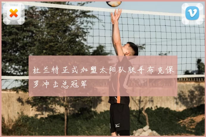 杜兰特正式加盟太阳队联手布克保罗冲击总冠军