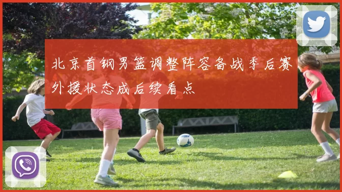 北京首钢男篮调整阵容备战季后赛外援状态成后续看点