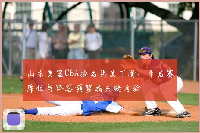 山东男篮CBA排名再度下滑，季后赛席位与阵容调整成关键考验