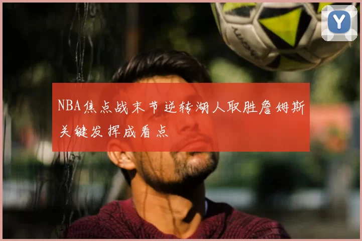 NBA焦点战末节逆转湖人取胜詹姆斯关键发挥成看点