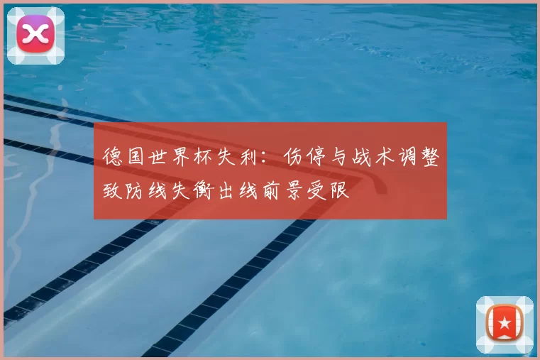 德国世界杯失利：伤停与战术调整致防线失衡出线前景受限