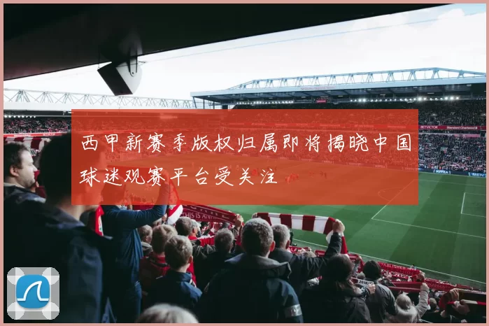 西甲新赛季版权归属即将揭晓中国球迷观赛平台受关注