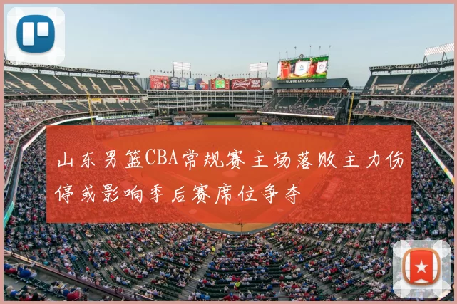 山东男篮CBA常规赛主场落败主力伤停或影响季后赛席位争夺