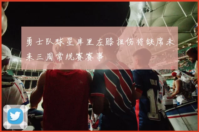 勇士队球星库里左膝扭伤将缺席未来三周常规赛赛事