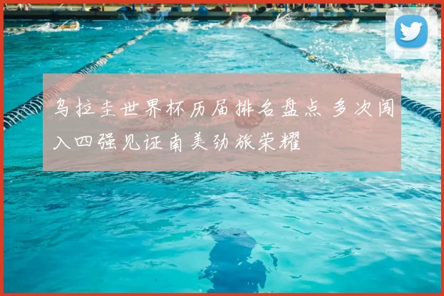 乌拉圭世界杯历届排名盘点 多次闯入四强见证南美劲旅荣耀