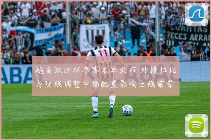 越南欧洲杯参赛名单发布 外援归化与防线调整中场配置影响出线前景