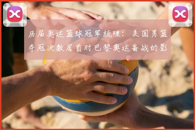 历届奥运篮球冠军梳理：美国男篮夺冠次数居首对巴黎奥运备战的影响