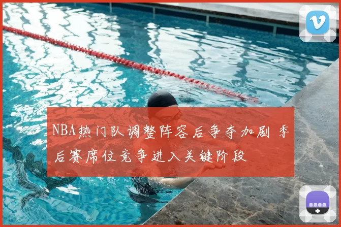 NBA热门队调整阵容后争夺加剧 季后赛席位竞争进入关键阶段