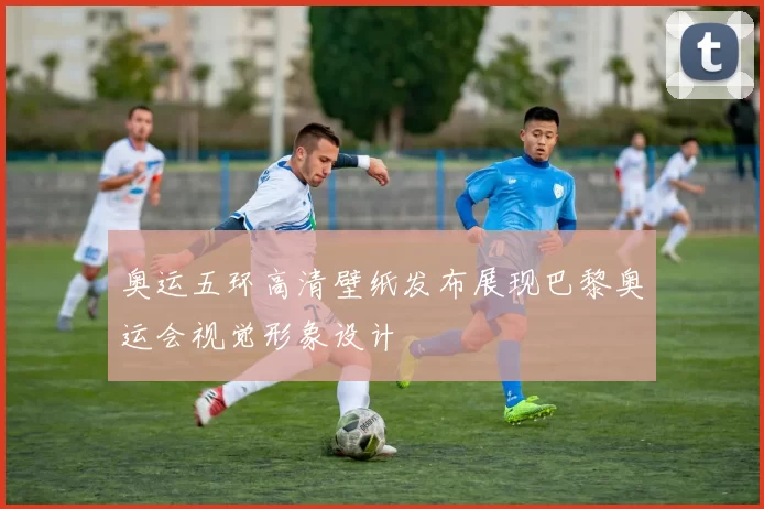 奥运五环高清壁纸发布展现巴黎奥运会视觉形象设计