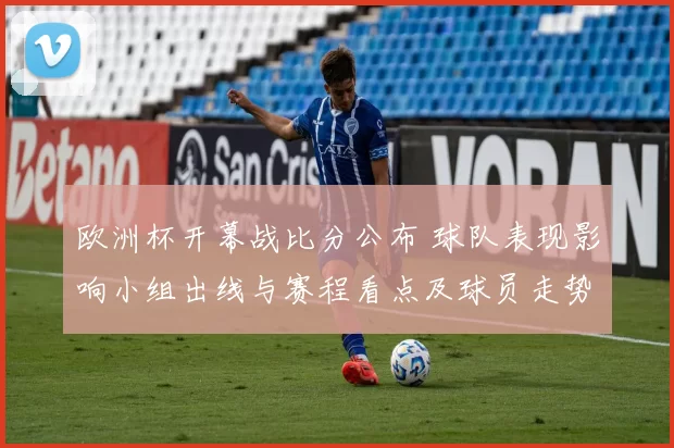 欧洲杯开幕战比分公布 球队表现影响小组出线与赛程看点及球员走势