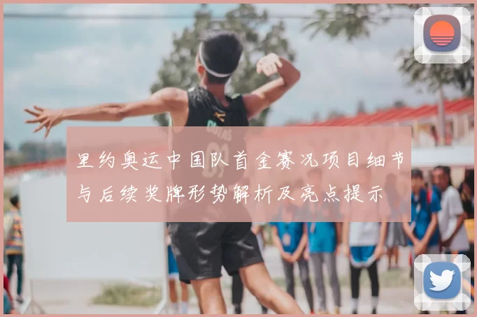 里约奥运中国队首金赛况项目细节与后续奖牌形势解析及亮点提示