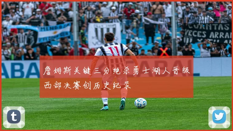 詹姆斯关键三分绝杀勇士湖人晋级西部决赛创历史纪录