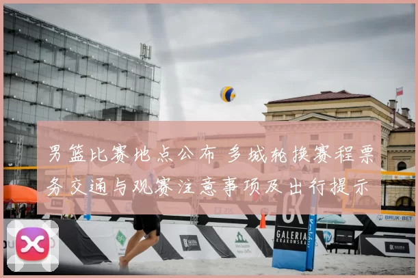 男篮比赛地点公布 多城轮换赛程票务交通与观赛注意事项及出行提示