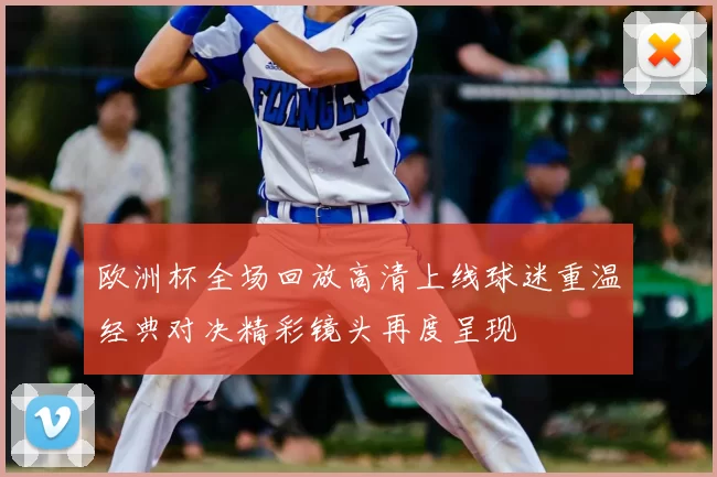 欧洲杯全场回放高清上线球迷重温经典对决精彩镜头再度呈现