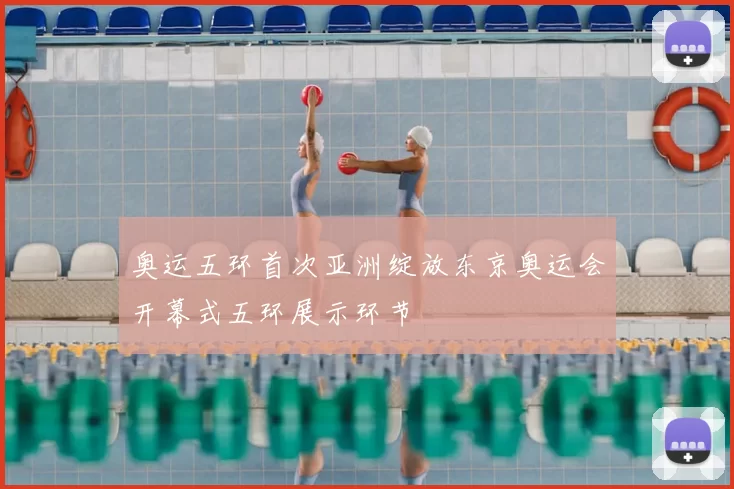 奥运五环首次亚洲绽放东京奥运会开幕式五环展示环节
