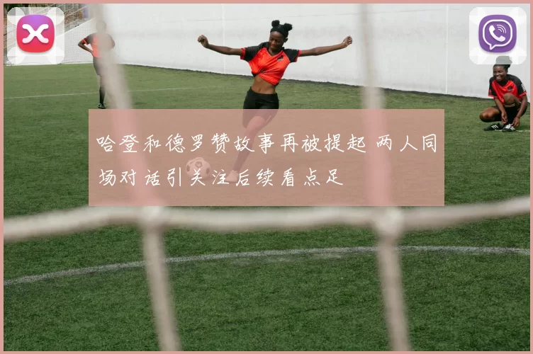 哈登和德罗赞故事再被提起 两人同场对话引关注后续看点足