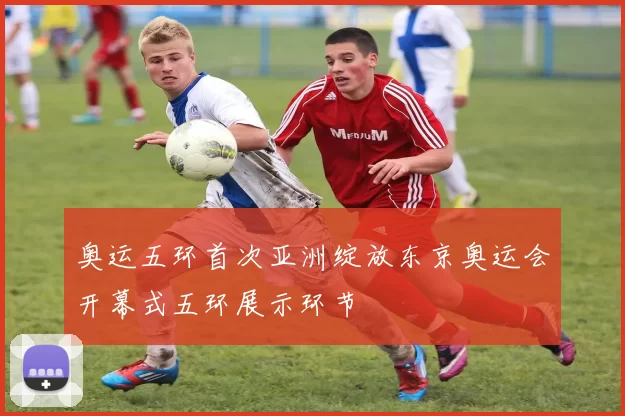 奥运五环首次亚洲绽放东京奥运会开幕式五环展示环节