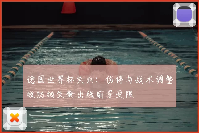德国世界杯失利：伤停与战术调整致防线失衡出线前景受限