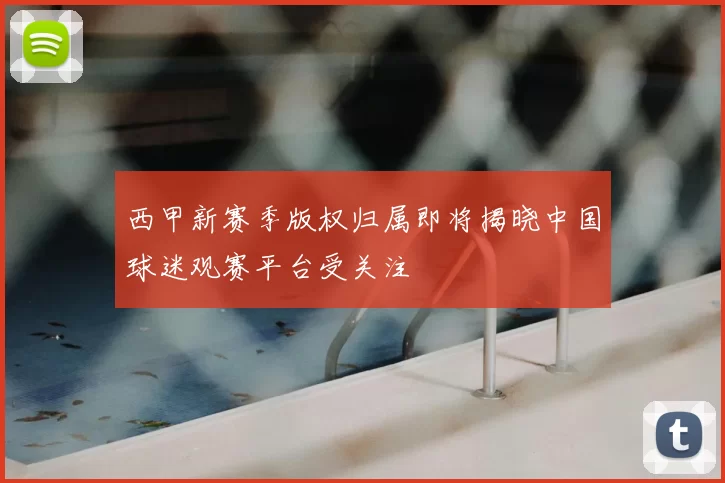 西甲新赛季版权归属即将揭晓中国球迷观赛平台受关注