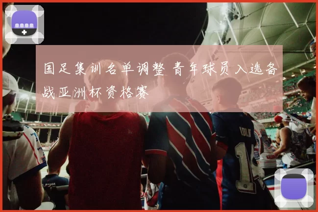 国足集训名单调整 青年球员入选备战亚洲杯资格赛