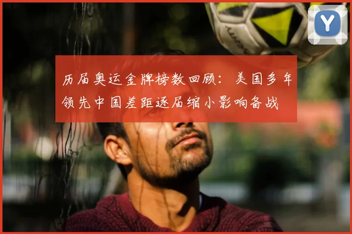 历届奥运金牌榜数回顾：美国多年领先中国差距逐届缩小影响备战