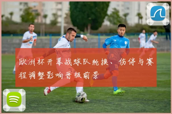 欧洲杯开幕战球队轮换、伤停与赛程调整影响晋级前景