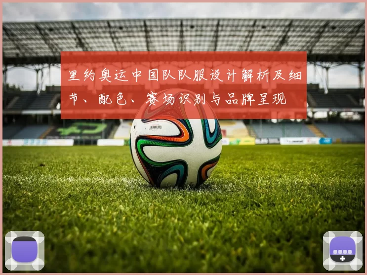 里约奥运中国队队服设计解析及细节、配色、赛场识别与品牌呈现