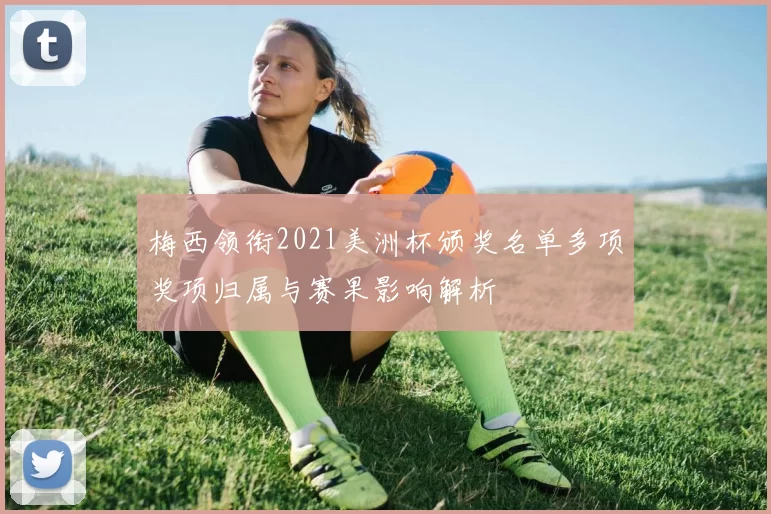 梅西领衔2021美洲杯颁奖名单多项奖项归属与赛果影响解析