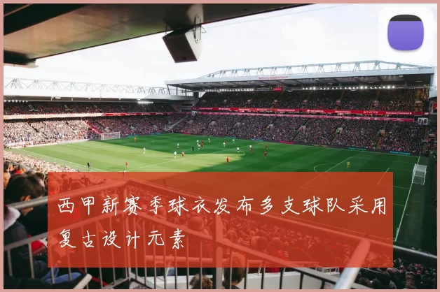 西甲新赛季球衣发布多支球队采用复古设计元素