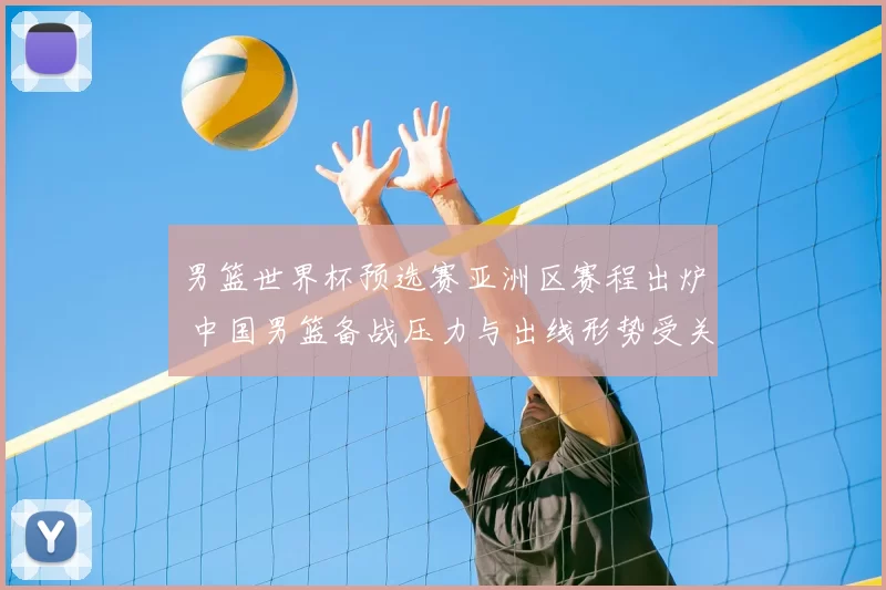 男篮世界杯预选赛亚洲区赛程出炉 中国男篮备战压力与出线形势受关注