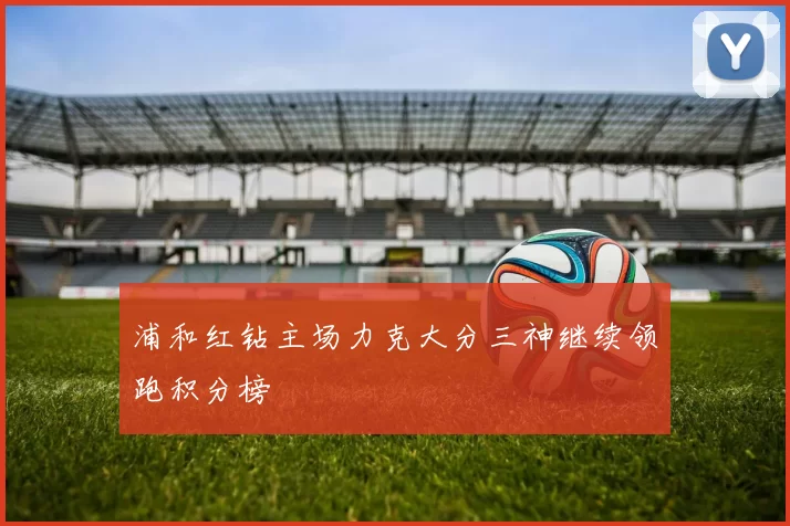浦和红钻主场力克大分三神继续领跑积分榜