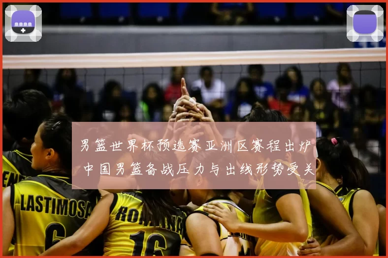 男篮世界杯预选赛亚洲区赛程出炉 中国男篮备战压力与出线形势受关注