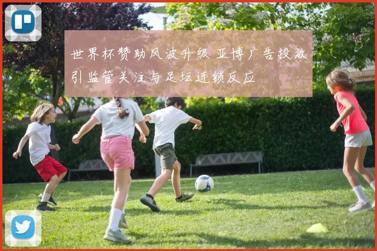 世界杯赞助风波升级 亚博广告投放引监管关注与足坛连锁反应