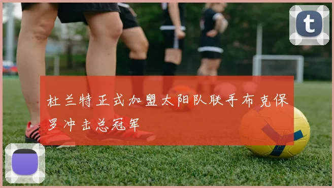 杜兰特正式加盟太阳队联手布克保罗冲击总冠军