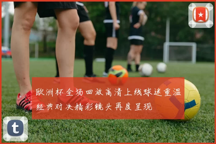 欧洲杯全场回放高清上线球迷重温经典对决精彩镜头再度呈现